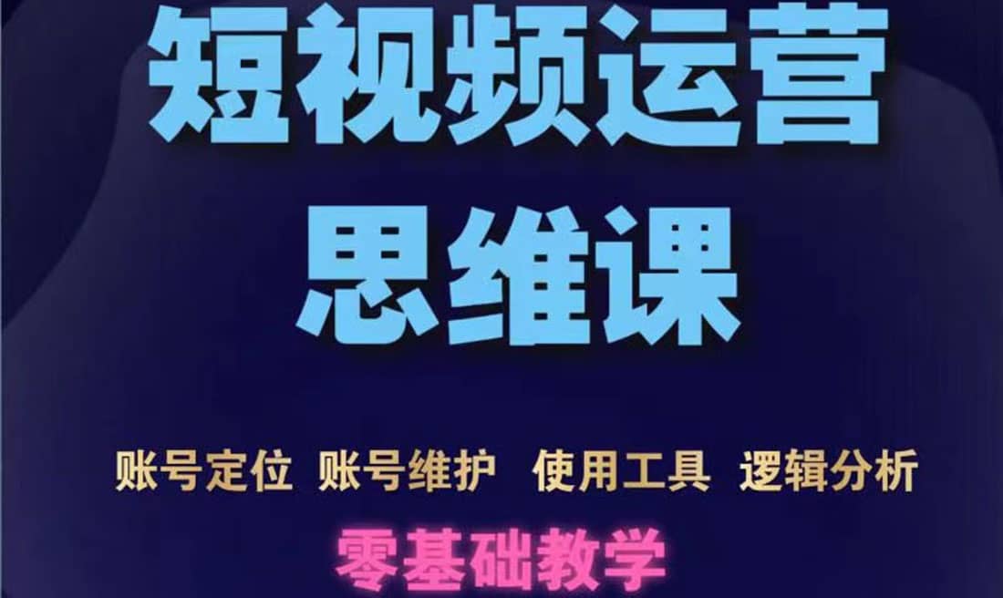 短视频运营思维课：账号定位 账号维护 使用工具 逻辑分析（10节课）