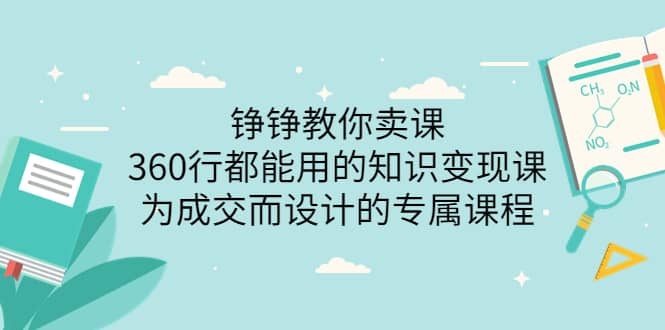 铮铮教你卖课：360行都能用的知识变现课，为成交而设计的专属课程-价值2980