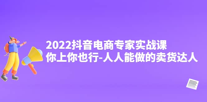 2022抖音电商专家实战课，你上你也行-人人能做的卖货达人