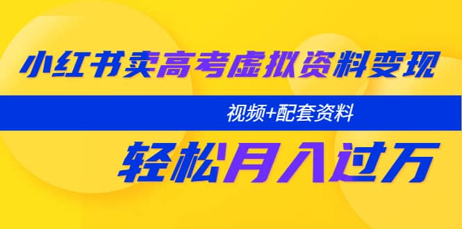 小红书卖高考虚拟资料变现分享课：轻松月入过万（视频 配套资料）