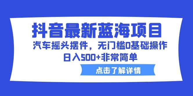 抖音最新蓝海项目，汽车摇头摆件，无门槛0基础操作，日入500 非常简单