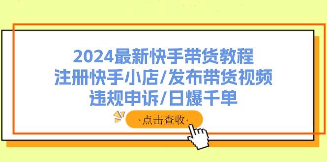 2024最新快手带货教程：注册快手小店/发布带货视频/违规申诉/日爆千单