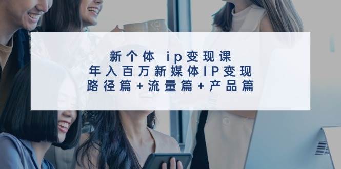 新个体 ip变现课，年入百万新媒体IP变现，路径篇+流量篇+产品篇