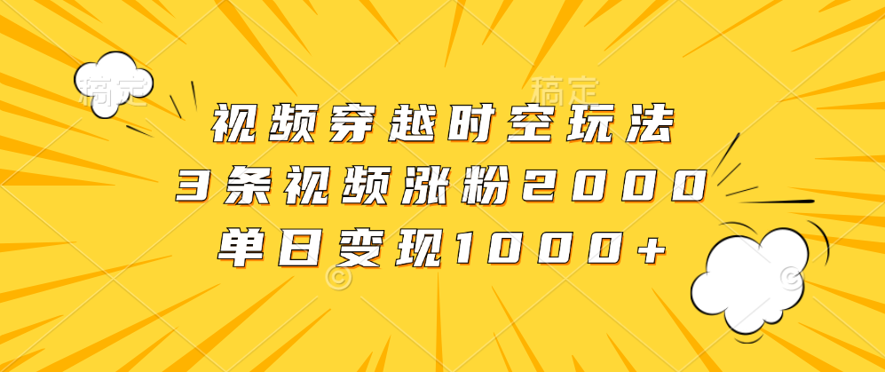 视频穿越时空玩法，3条视频涨粉2000，单日变现1000+