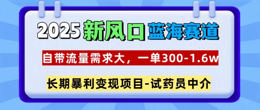 2025新风口蓝海赛道，一单300~1.6w，自带流量需求大，试药员中介