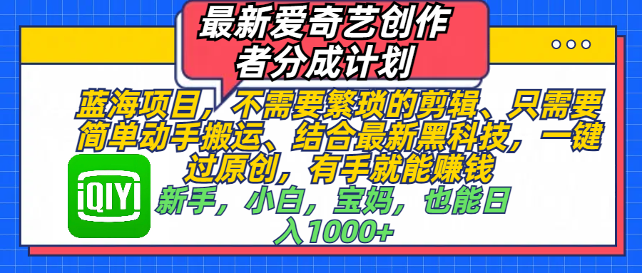 最新爱奇艺创作者分成计划，蓝海项目，不需要繁琐的剪辑、 只需要简单动手搬运、结合最新黑科技，一键过原创，有手就能赚钱，新手，小白，宝妈，也能日入1000+  手机也可操作