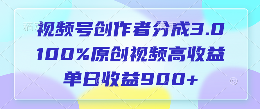 视频号创作者分成3.0，100%原创视频高收益，单日收益900+